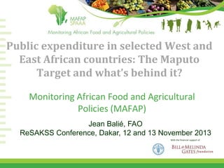 Public expenditure in selected West and
East African countries: The Maputo
Target and what’s behind it?
Monitoring African Food and Agricultural
Policies (MAFAP)
Jean Balié, FAO
ReSAKSS Conference, Dakar, 12 and 13 November 2013
With the financial support of

 