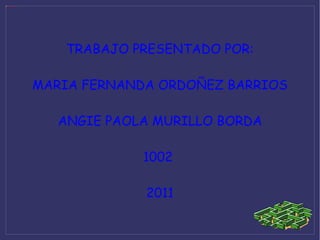 TRABAJO PRESENTADO POR: MARIA FERNANDA ORDOÑEZ BARRIOS ANGIE PAOLA MURILLO BORDA 1002  2011 