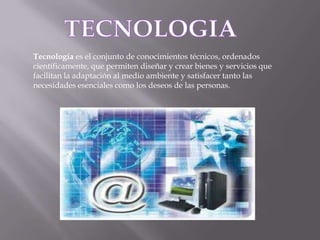 TECNOLOGIATecnología es el conjunto de conocimientos técnicos, ordenados científicamente, que permiten diseñar y crear bienes y servicios que facilitan la adaptación al medio ambiente y satisfacer tanto las necesidades esenciales como los deseos de las personas. 