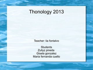 Thonology 2013




 Teacher: lia fontalvo

       Students
    Zullyz pineda
   Gisela gonzalez
 Maria fernanda cuello
 
