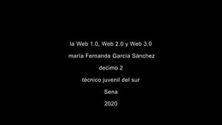 la Web 1.0, Web 2.0 y Web 3.0
maría Fernanda García Sánchez
decimo 2
técnico juvenil del sur
Sena
2020
 
