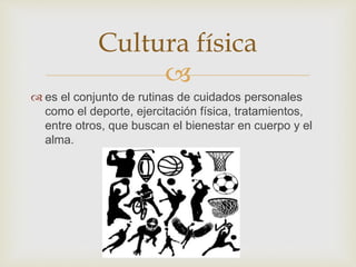
 es el conjunto de rutinas de cuidados personales
como el deporte, ejercitación física, tratamientos,
entre otros, que buscan el bienestar en cuerpo y el
alma.
Cultura física
 