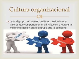 
 son el grupo de normas, políticas, costumbres y
valores que comparten en una institución y logra una
mejor interacción entre el grupo que la compone
Cultura organizacional
 