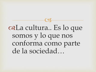 
La cultura.. Es lo que
somos y lo que nos
conforma como parte
de la sociedad…
 