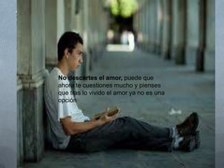 No descartes el amor, puede que
ahora te cuestiones mucho y pienses
que tras lo vivido el amor ya no es una
opción
 