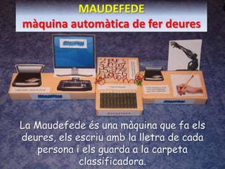 MAUDEFEDEmàquinaautomàtica de ferdeures La Maudefedeés una màquina que fa elsdeures, elsescriuamb la lletra de cada persona i els guarda a la carpeta classificadora. 