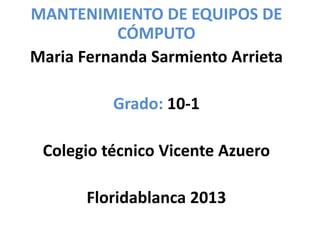 MANTENIMIENTO DE EQUIPOS DE
           CÓMPUTO
Maria Fernanda Sarmiento Arrieta

          Grado: 10-1

 Colegio técnico Vicente Azuero

       Floridablanca 2013
 
