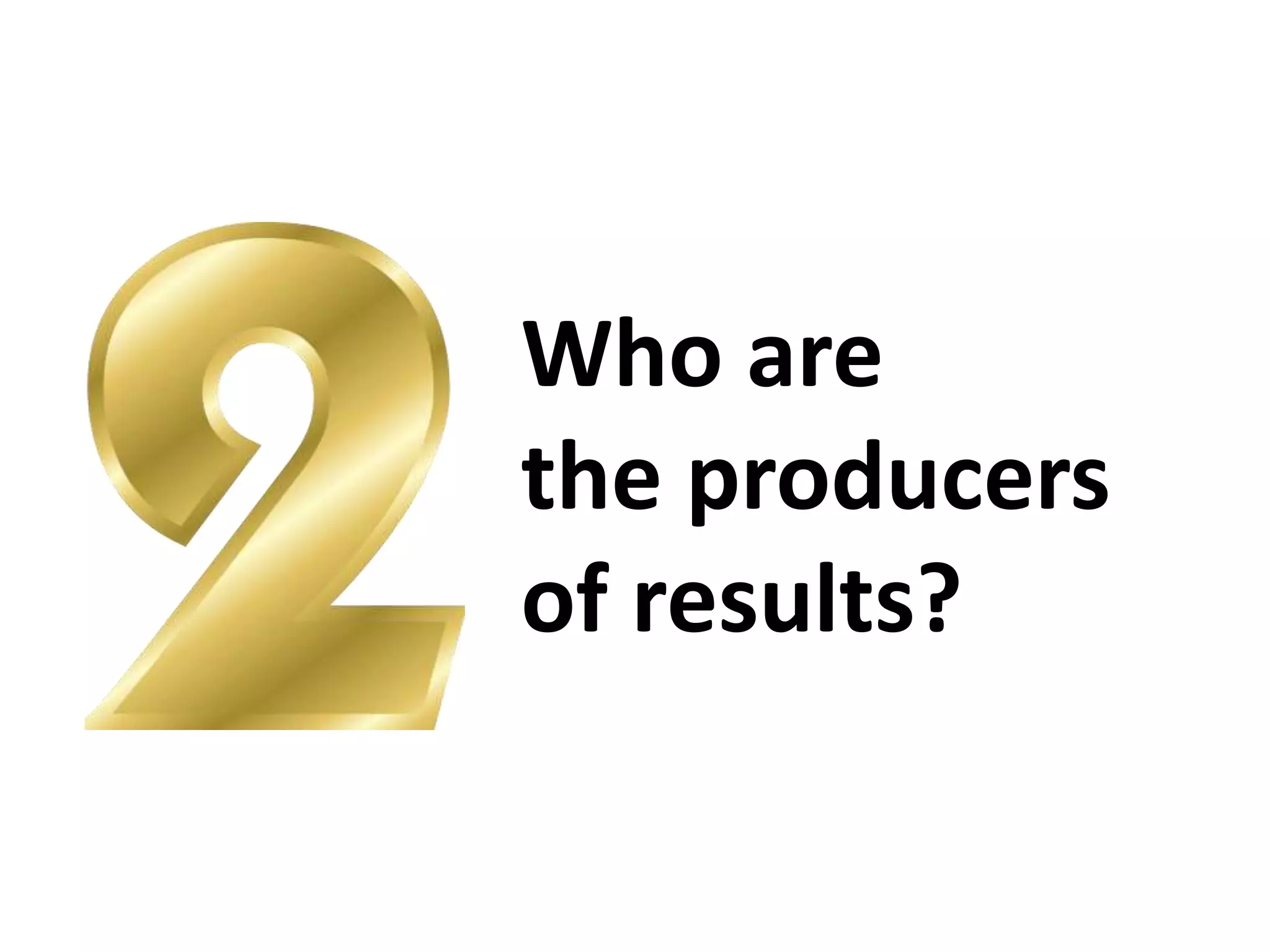 Who are 
the producers 
of results? 
 