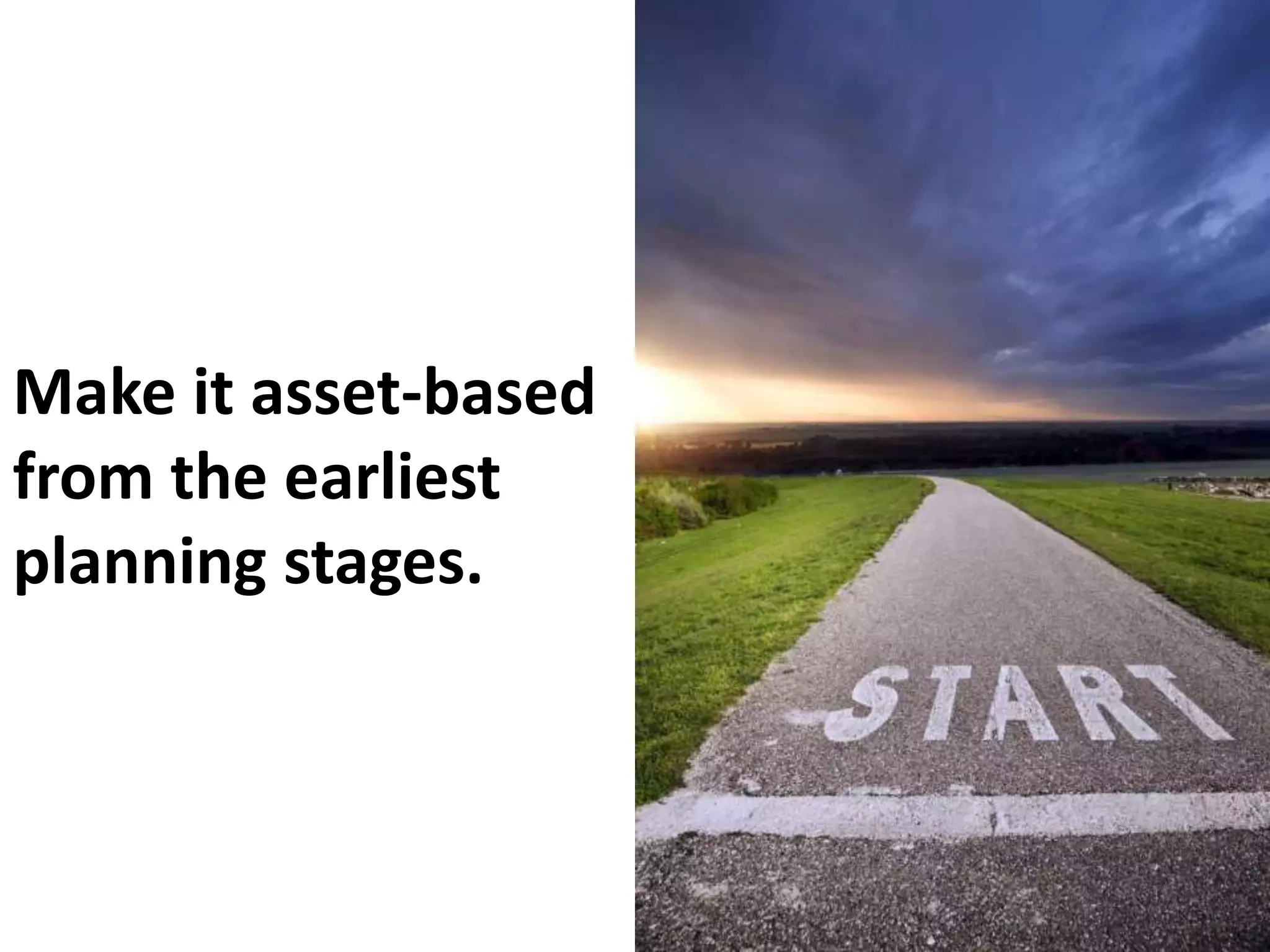 Make it asset-based 
from the earliest 
planning stages. 
 