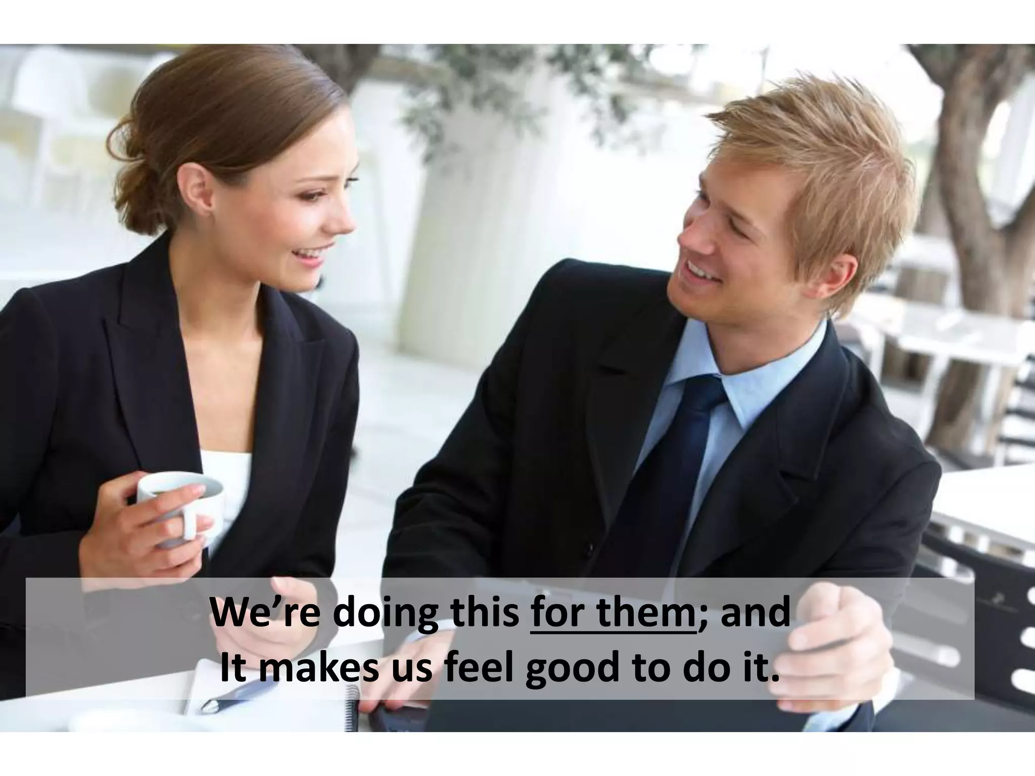 We’re doing this for them; and 
It makes us feel good to do it. 
 