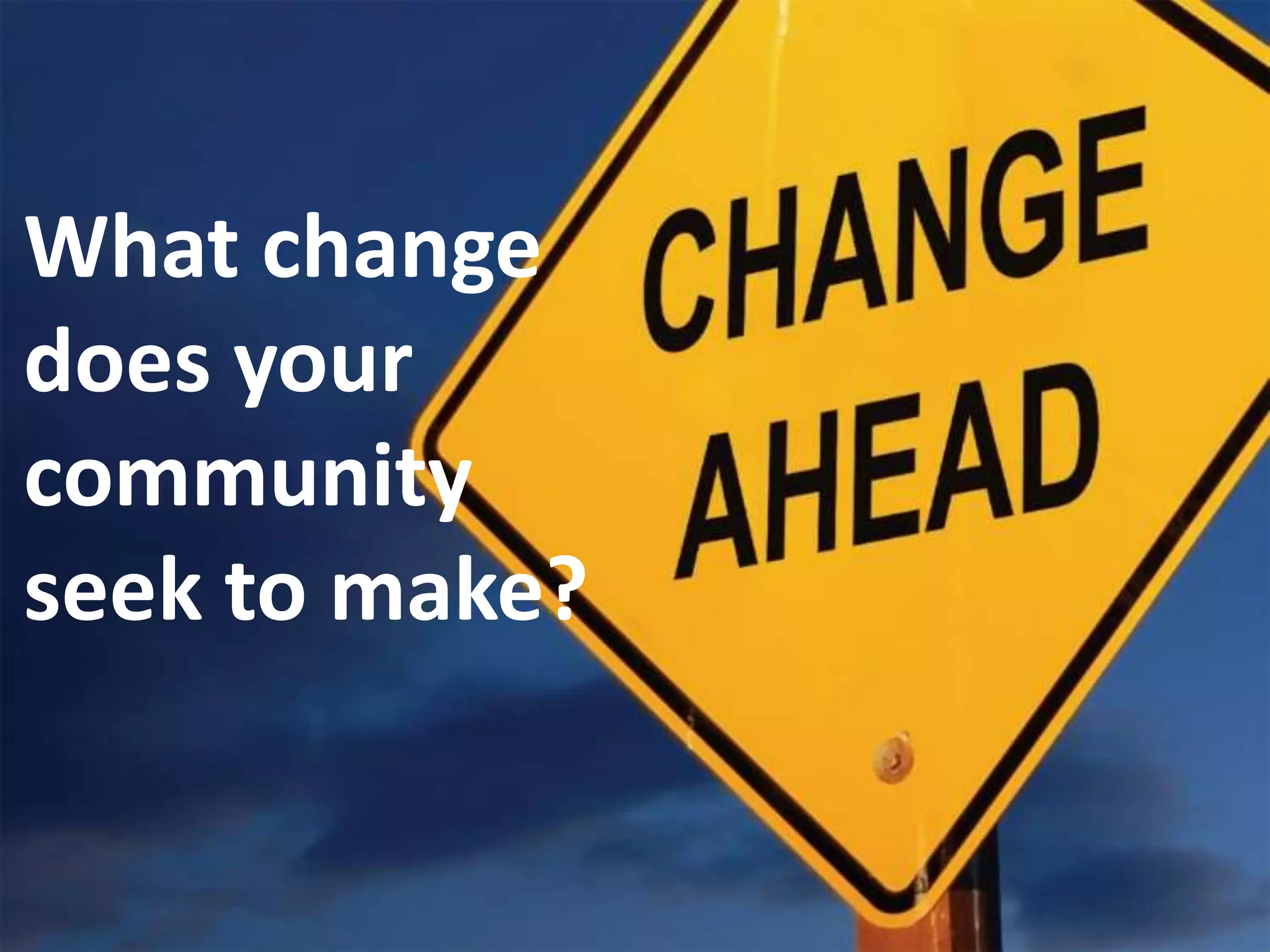 What change 
does your 
community 
seek to make? 
 