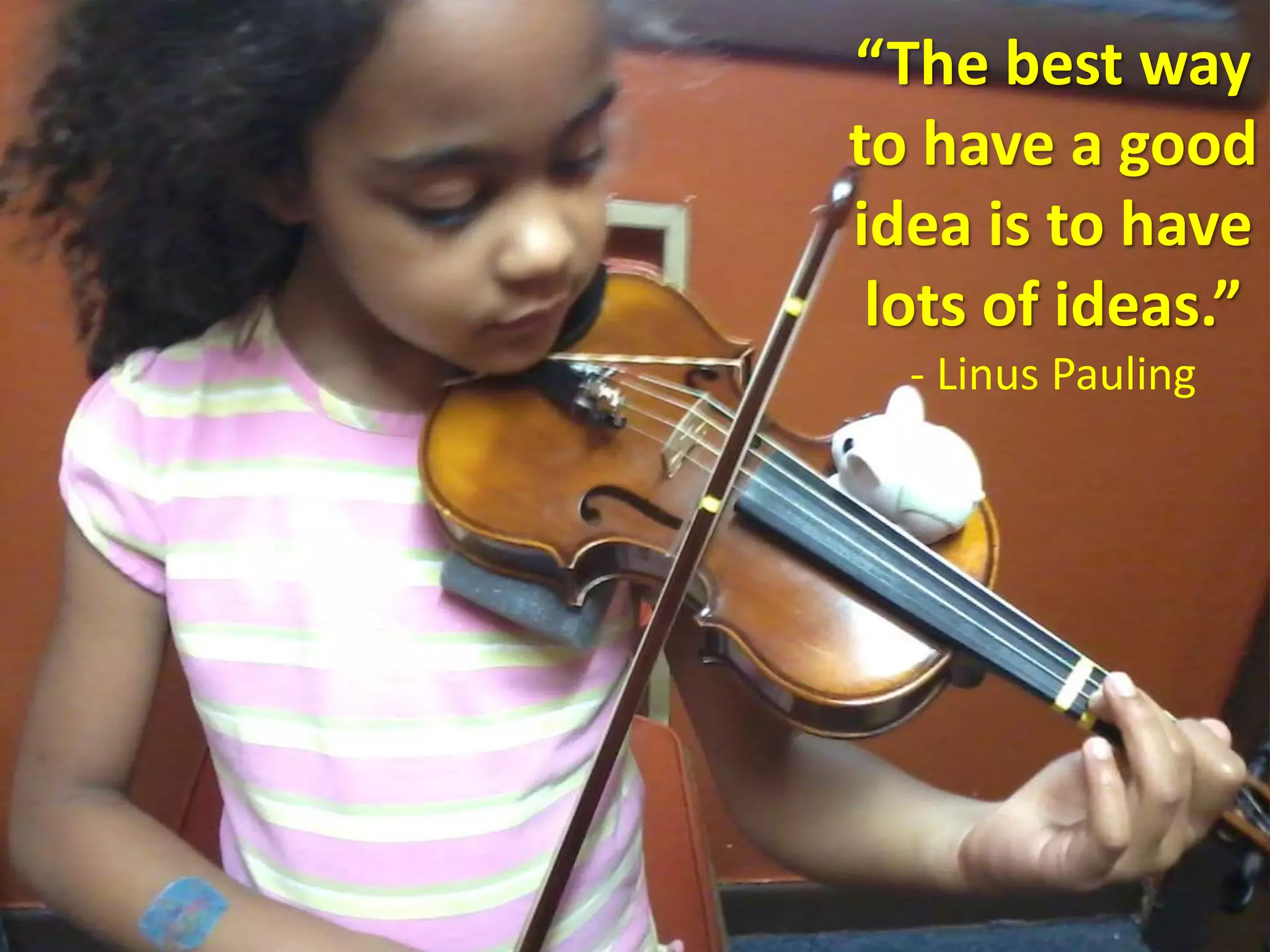 “The best way 
to have a good 
idea is to have 
lots of ideas.” 
- Linus Pauling 
 
