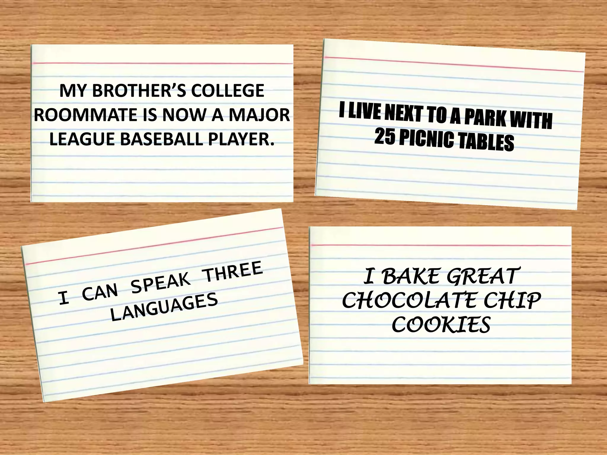 MY BROTHER’S COLLEGE 
ROOMMATE IS NOW A MAJOR 
LEAGUE BASEBALL PLAYER. 
I BAKE GREAT 
CHOCOLATE CHIP 
COOKIES 
 