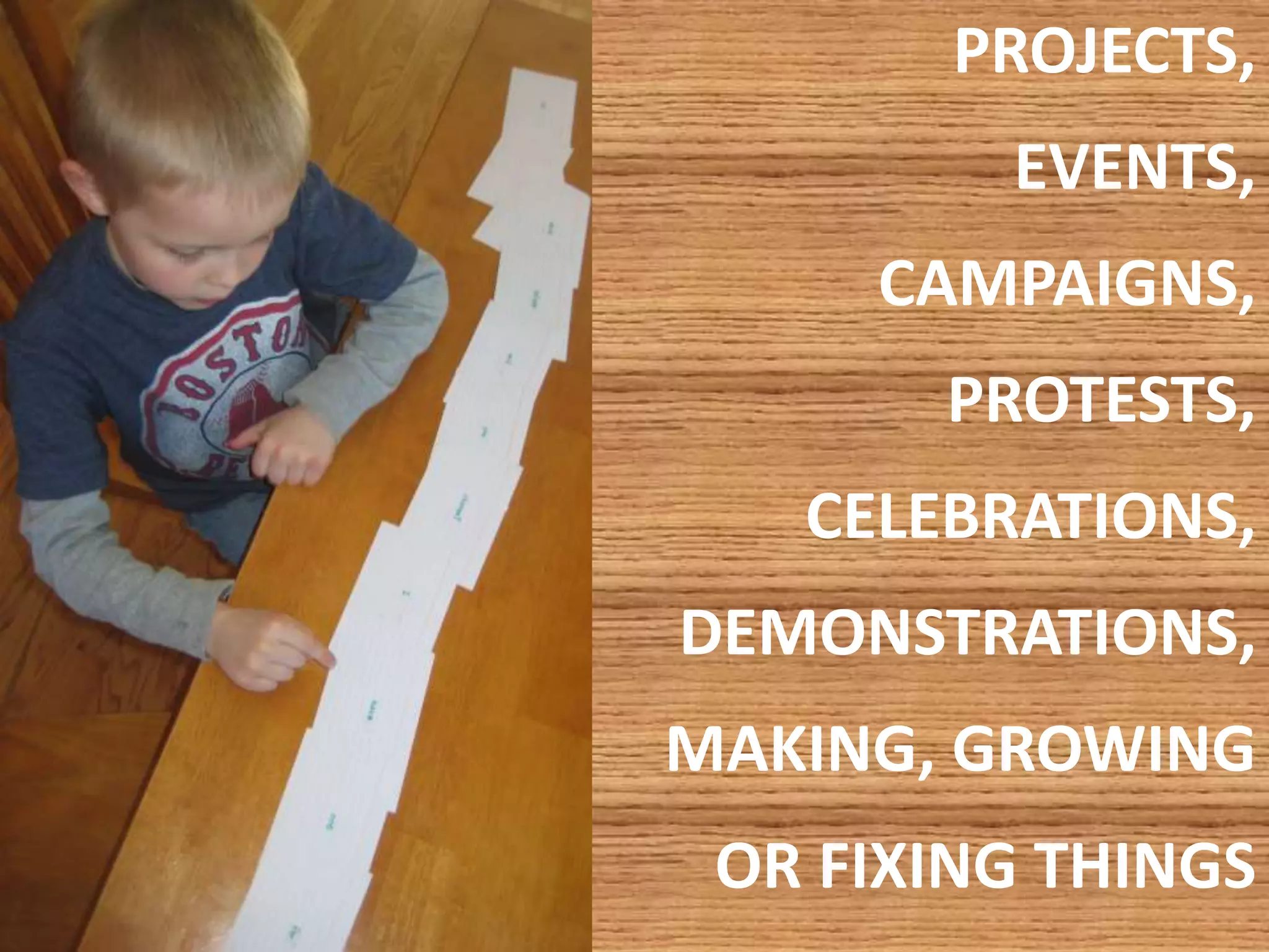 PROJECTS, 
EVENTS, 
CAMPAIGNS, 
PROTESTS, 
CELEBRATIONS, 
DEMONSTRATIONS, 
MAKING, GROWING 
OR FIXING THINGS 
 