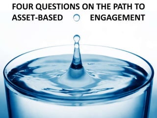 FOUR QUESTIONS ON THE PATH TO 
ASSET-BASED ENGAGEMENT 
 