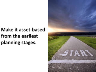 Make it asset-based 
from the earliest 
planning stages. 
 