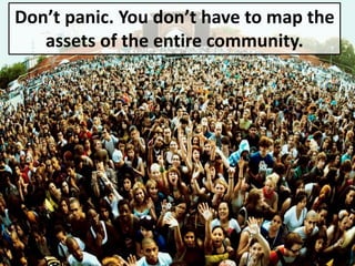 Don’t panic. You don’t have to map the 
assets of the entire community. 
 