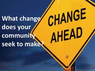 What change 
does your 
community 
seek to make? 
 