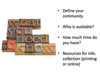 • Define your 
community. 
• Who is available? 
• How much time do 
you have? 
• Resources for info. 
collection (printing 
or online) 
 