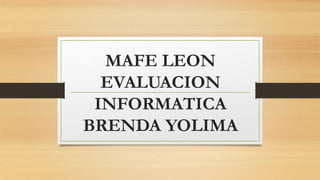 MAFE LEON
EVALUACION
INFORMATICA
BRENDA YOLIMA
 