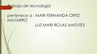 Trabajo de tecnología
pertenece a : MARI FERNANDA ORTIZ
NAVARRO
LUZ MARI ROJAS MATUTES
 
