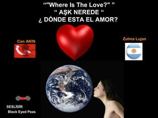 “"Where Is The Love?" ”
“ AŞK NEREDE “
¿ DÓNDE ESTA EL AMOR?
SESLİDİR
Black Eyed Peas
Can AKIN
Zulma Lujan
 