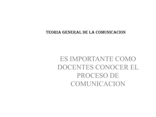 TEORIA GENERAL DE LA COMUNICACION




    ES IMPORTANTE COMO
    DOCENTES CONOCER EL
         PROCESO DE
       COMUNICACION
 