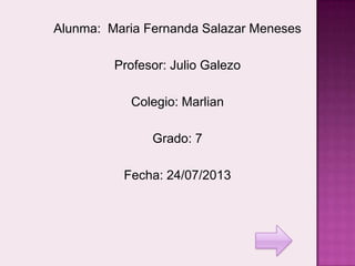 Alunma: Maria Fernanda Salazar Meneses
Profesor: Julio Galezo
Colegio: Marlian
Grado: 7
Fecha: 24/07/2013
 