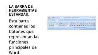 LA BARRA DE
HERRAMIENTAS
ESTÁNDAR.
Esta barra
contienes los
botones que
representan las
funciones
principales de
Word.
 