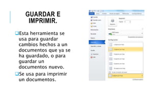 GUARDAR E
IMPRIMIR.
Esta herramienta se
usa para guardar
cambios hechos a un
documentos que ya se
ha guardado, o para
guardar un
documentos nuevo.
Se usa para imprimir
un documentos.
 