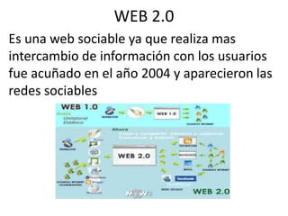 WEB 2.0
Es una web sociable ya que realiza mas
intercambio de información con los usuarios
fue acuñado en el año 2004 y aparecieron las
redes sociables
 