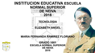 INSTITUCION EDUCATIVA ESCUELA
NORMAL SUPERIOR
DE NEIVA
2018
TECNOLOGIA
ELIZABETH ANGEL
MARIA FERNANDA RAMIREZ FLORIANO
GRADO 1001
ESCUELA NORMAL SUPERIOR
DE NEIVA
2018
 