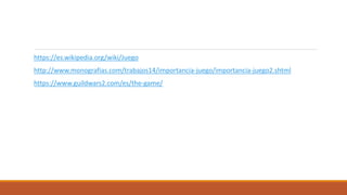 https://es.wikipedia.org/wiki/Juego
http://www.monografias.com/trabajos14/importancia-juego/importancia-juego2.shtml
https://www.guildwars2.com/es/the-game/
 