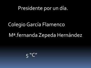 Presidente por un día. Colegio García Flamenco Mª.fernanda Zepeda Hernández  5 “C” 