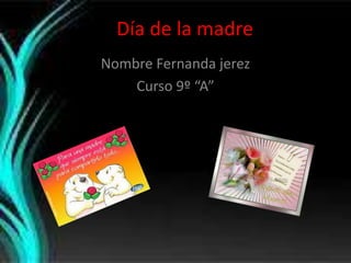 Día de la madre
Nombre Fernanda jerez
    Curso 9º “A”
 