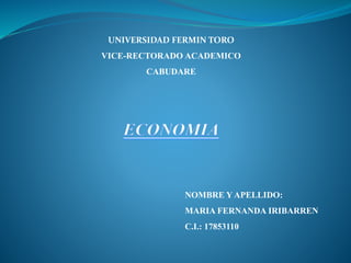 UNIVERSIDAD FERMIN TORO 
VICE-RECTORADO ACADEMICO 
CABUDARE 
NOMBRE Y APELLIDO: 
MARIA FERNANDA IRIBARREN 
C.I.: 17853110 
 