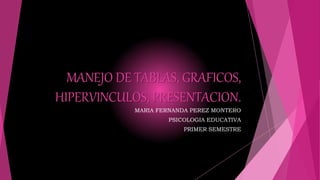 MANEJO DE TABLAS, GRAFICOS,
HIPERVINCULOS, PRESENTACION.
MARIA FERNANDA PEREZ MONTERO
PSICOLOGIA EDUCATIVA
PRIMER SEMESTRE
 
