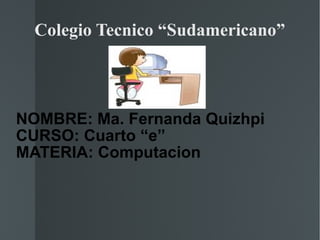 Colegio Tecnico “Sudamericano” NOMBRE: Ma. Fernanda Quizhpi CURSO: Cuarto “e” MATERIA: Computacion 