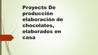 Proyecto De
producción
elaboración de
chocolates,
elaborados en
casa
 