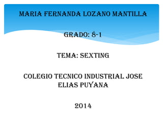 MARIA FERNANDA LOZANO MANTILLA

GRADO: 8-1
TEMA: SEXTING
COLEGIO TECNICO INDUSTRIAL JOSE
ELIAS PUYANA
2014

 