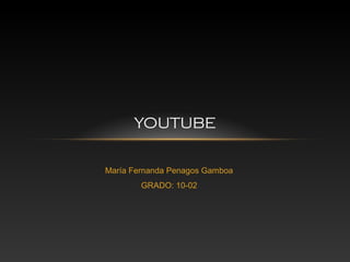 María Fernanda Penagos Gamboa
GRADO: 10-02
YOUTUBE
 
