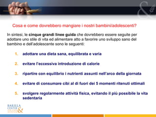 In sintesi, le  cinque grandi linee guida  che dovrebbero essere seguite per adottare uno stile di vita ed alimentare atto a favorire uno sviluppo sano del bambino e dell’adolescente sono le seguenti: adottare una dieta sana, equilibrata e varia evitare l’eccessiva introduzione di calorie ripartire con equilibrio i nutrienti assunti nell’arco della giornata evitare di consumare cibi al di fuori dei 5 momenti ritenuti ottimali svolgere regolarmente attività fisica, evitando il più possibile la vita sedentaria Cosa e come dovrebbero mangiare i nostri bambini/adolescenti?  