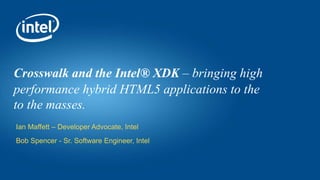 Crosswalk and the Intel® XDK – bringing high
performance hybrid HTML5 applications to the
to the masses.
Ian Maffett – Developer Advocate, Intel
Bob Spencer - Sr. Software Engineer, Intel
 