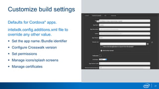 Customize build settings
21
Defaults for Cordova* apps.
intelxdk.config.additions.xml file to
override any other value.
 Set the app name /Bundle identifier
 Configure Crosswalk version
 Set permissions
 Manage icons/splash screens
 Manage certificates
 