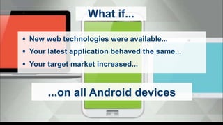 What if...
 New web technologies were available...
 Your latest application behaved the same...
 Your target market increased...
...on all Android devices
 