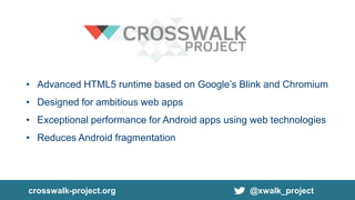 • Advanced HTML5 runtime based on Google’s Blink and Chromium
• Designed for ambitious web apps
• Exceptional performance for Android apps using web technologies
• Reduces Android fragmentation
crosswalk-project.org @xwalk_project
 