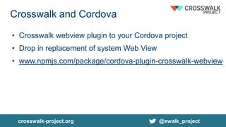 crosswalk-project.org @xwalk_project
Crosswalk and Cordova
• Crosswalk webview plugin to your Cordova project
• Drop in replacement of system Web View
• www.npmjs.com/package/cordova-plugin-crosswalk-webview
 