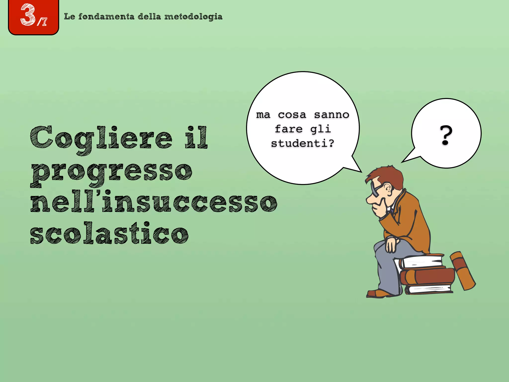 3/7
Le fondamenta della metodologia
Cogliere il
progresso
nell’insuccesso
scolastico
?
ma cosa sanno
fare gli
studenti?
 