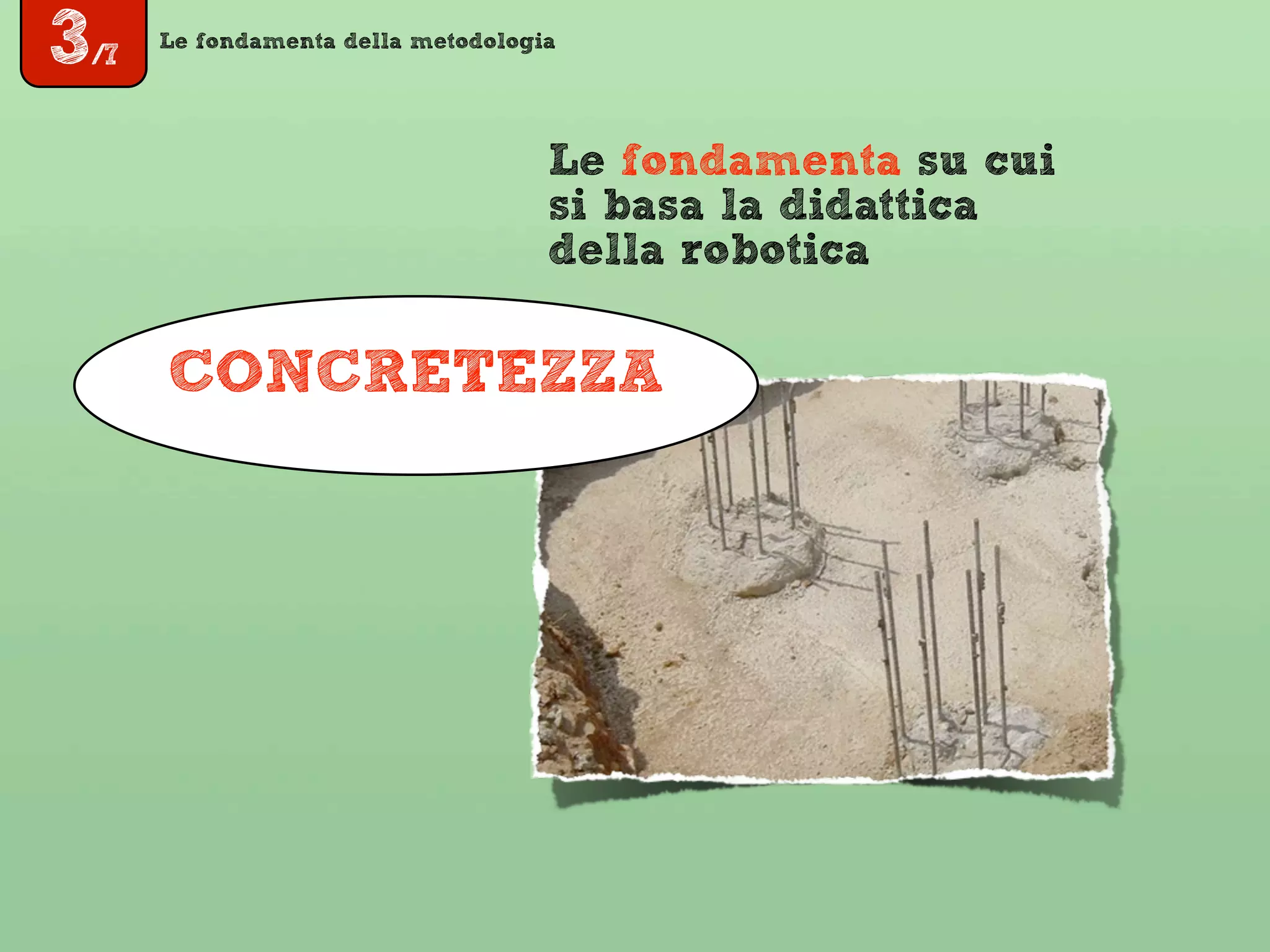 Le fondamenta della metodologia
Le fondamenta su cui
si basa la didattica
della robotica
CONCRETEZZA
3/7
 