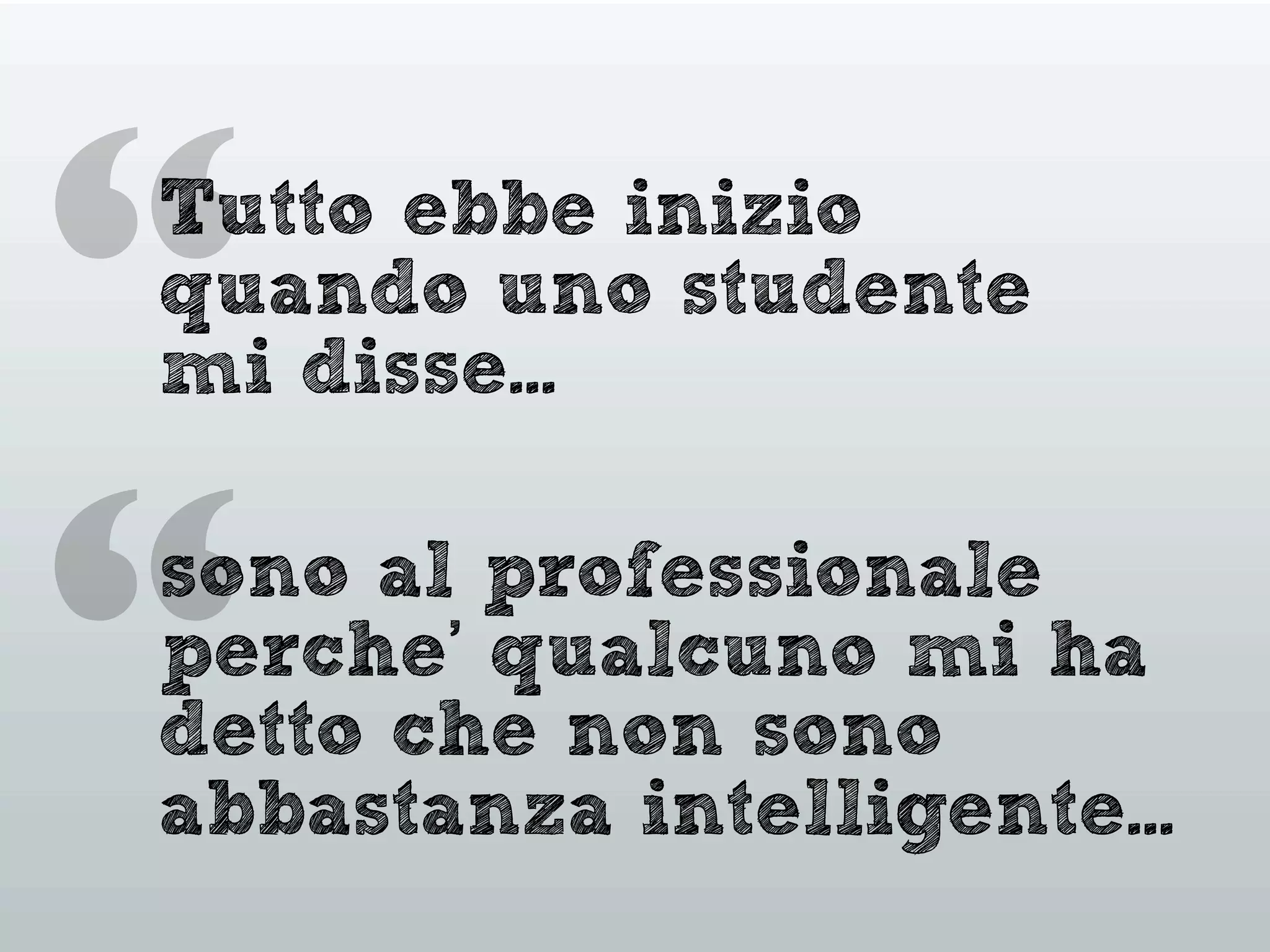 “
“Tutto ebbe inizio
quando uno studente
mi disse...
sono al professionale
perche’ qualcuno mi ha
detto che non sono
abbastanza intelligente...
 